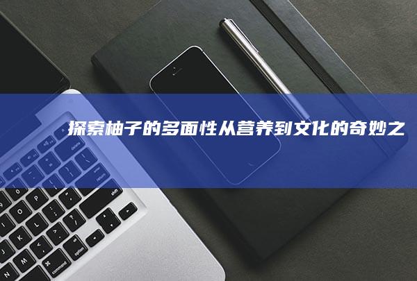 探索柚子的多面性：从营养到文化的奇妙之旅