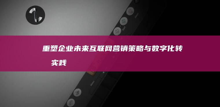 重塑企业未来：互联网营销策略与数字化转型实践